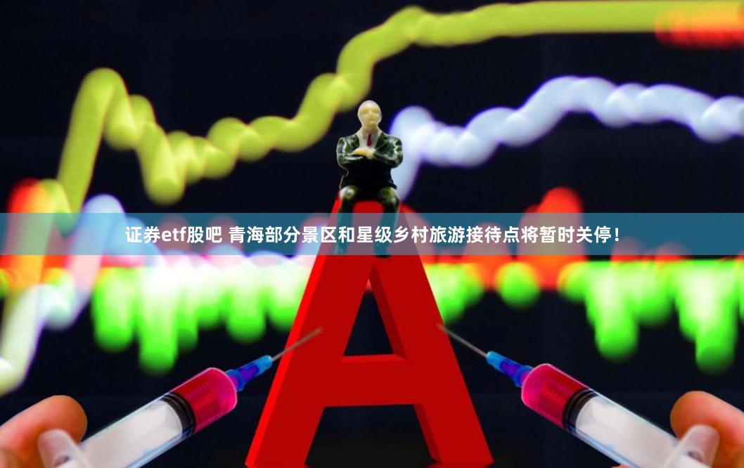 证券etf股吧 青海部分景区和星级乡村旅游接待点将暂时关停！
