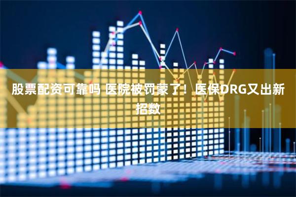 股票配资可靠吗 医院被罚蒙了！医保DRG又出新招数