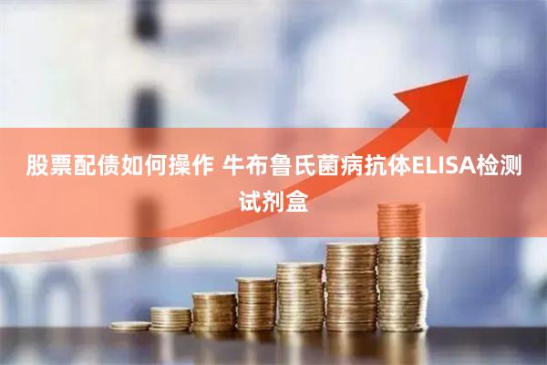 股票配债如何操作 牛布鲁氏菌病抗体ELISA检测试剂盒