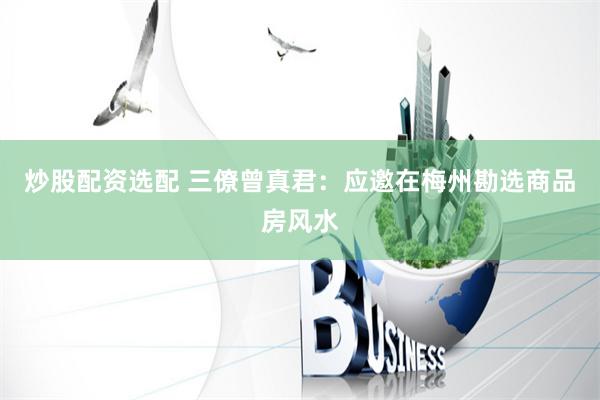 炒股配资选配 三僚曾真君：应邀在梅州勘选商品房风水