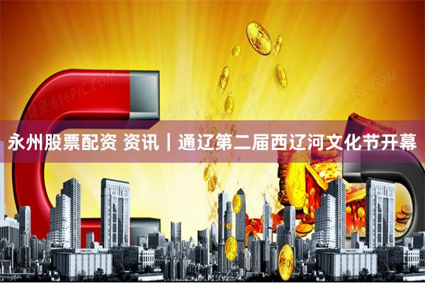 永州股票配资 资讯｜通辽第二届西辽河文化节开幕