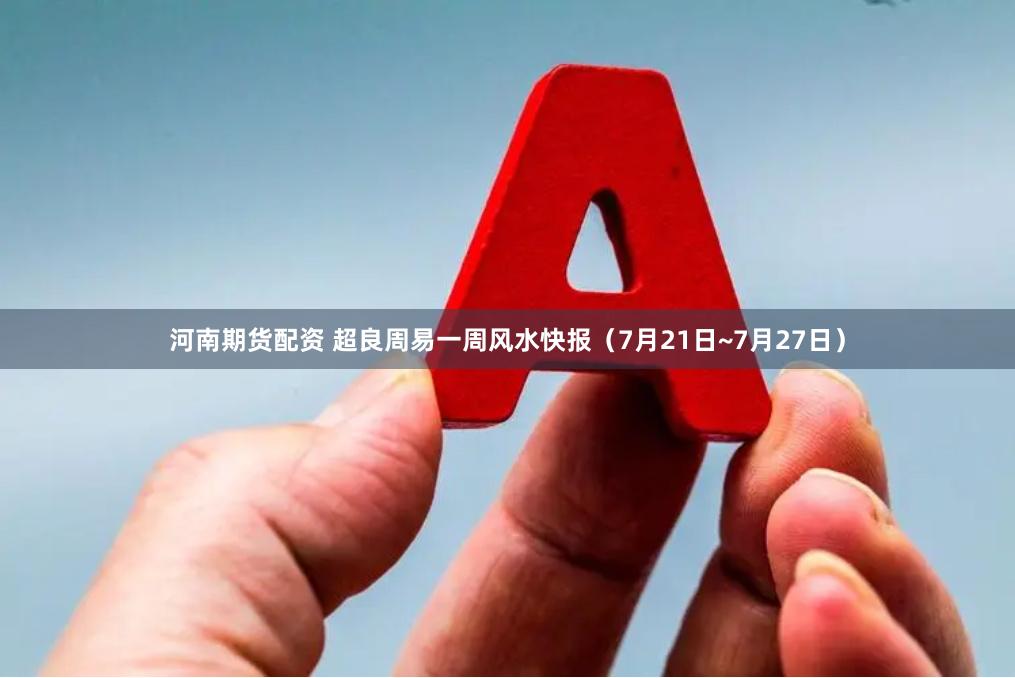 河南期货配资 超良周易一周风水快报（7月21日~7月27日）