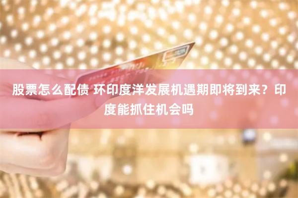 股票怎么配债 环印度洋发展机遇期即将到来？印度能抓住机会吗