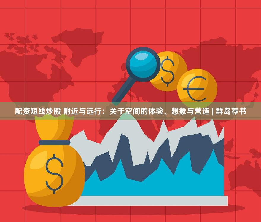 配资短线炒股 附近与远行：关于空间的体验、想象与营造 | 群岛荐书