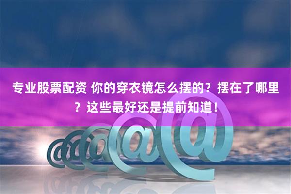 专业股票配资 你的穿衣镜怎么摆的？摆在了哪里？这些最好还是提前知道！
