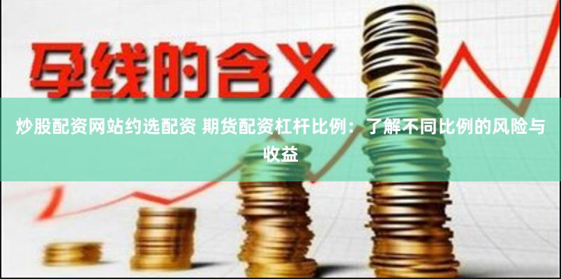 炒股配资网站约选配资 期货配资杠杆比例：了解不同比例的风险与收益