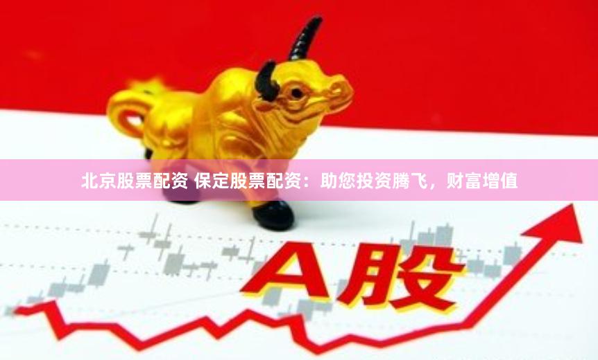 北京股票配资 保定股票配资：助您投资腾飞，财富增值