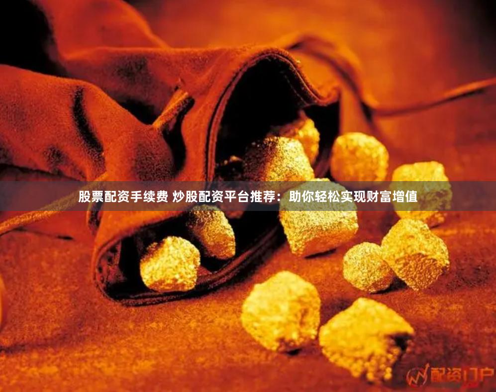 股票配资手续费 炒股配资平台推荐：助你轻松实现财富增值