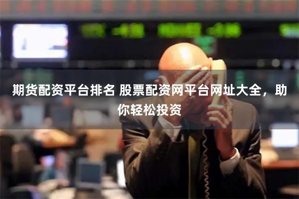 期货配资平台排名 股票配资网平台网址大全，助你轻松投资