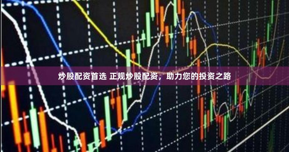 炒股配资首选 正规炒股配资，助力您的投资之路