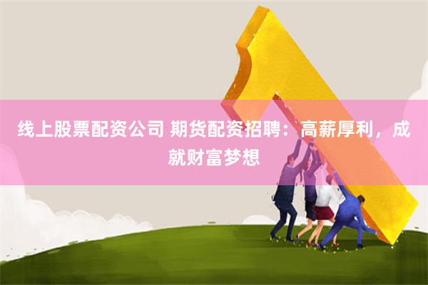线上股票配资公司 期货配资招聘：高薪厚利，成就财富梦想