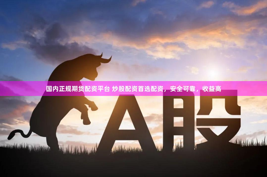 国内正规期货配资平台 炒股配资首选配资，安全可靠，收益高