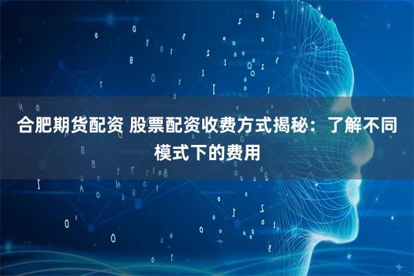 合肥期货配资 股票配资收费方式揭秘：了解不同模式下的费用