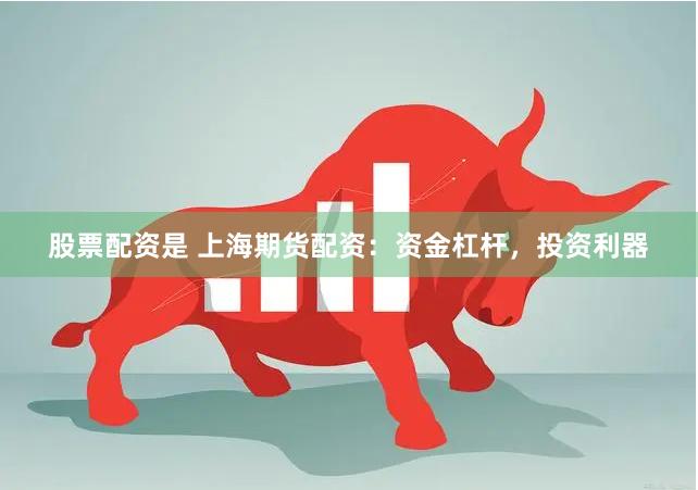 股票配资是 上海期货配资：资金杠杆，投资利器