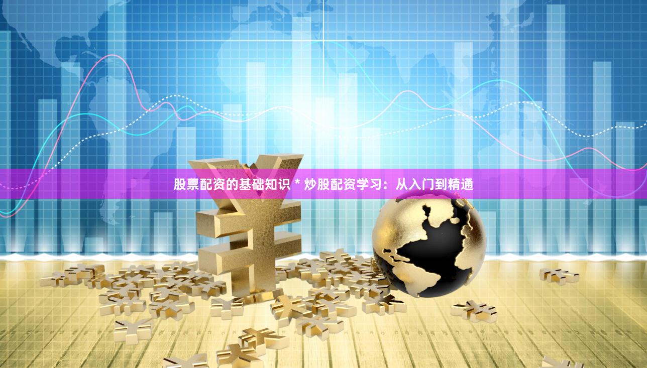 股票配资的基础知识 * 炒股配资学习：从入门到精通