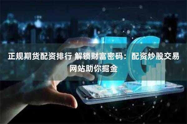 正规期货配资排行 解锁财富密码：配资炒股交易网站助你掘金
