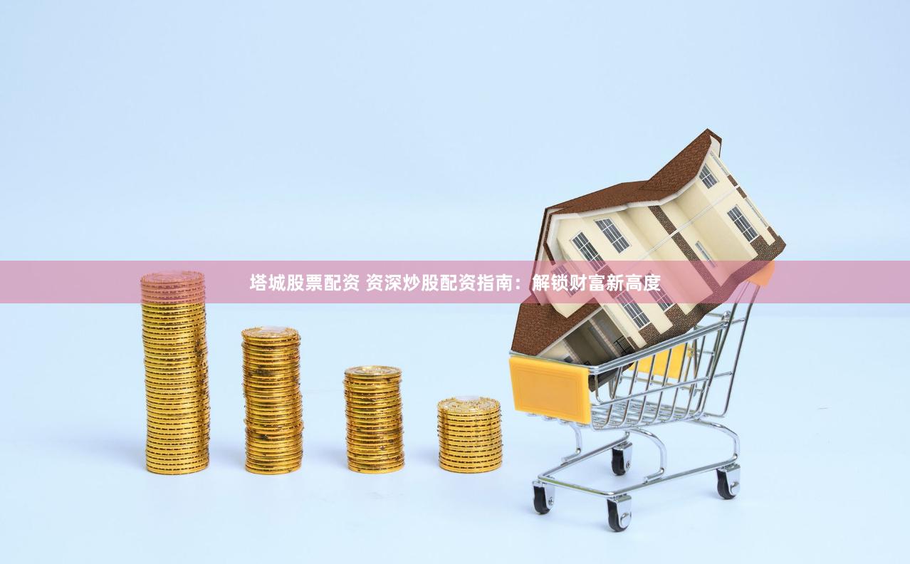 塔城股票配资 资深炒股配资指南：解锁财富新高度