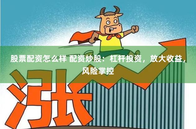 股票配资怎么样 配资炒股：杠杆投资，放大收益，风险掌控