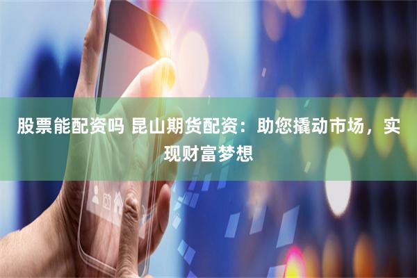 股票能配资吗 昆山期货配资：助您撬动市场，实现财富梦想