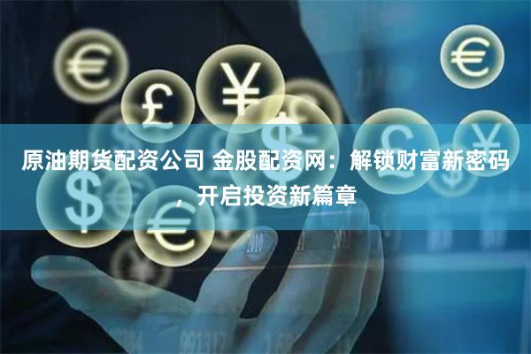 原油期货配资公司 金股配资网：解锁财富新密码，开启投资新篇章