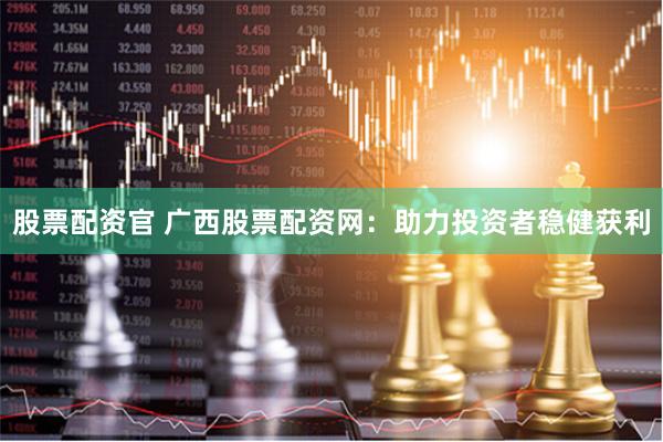 股票配资官 广西股票配资网：助力投资者稳健获利