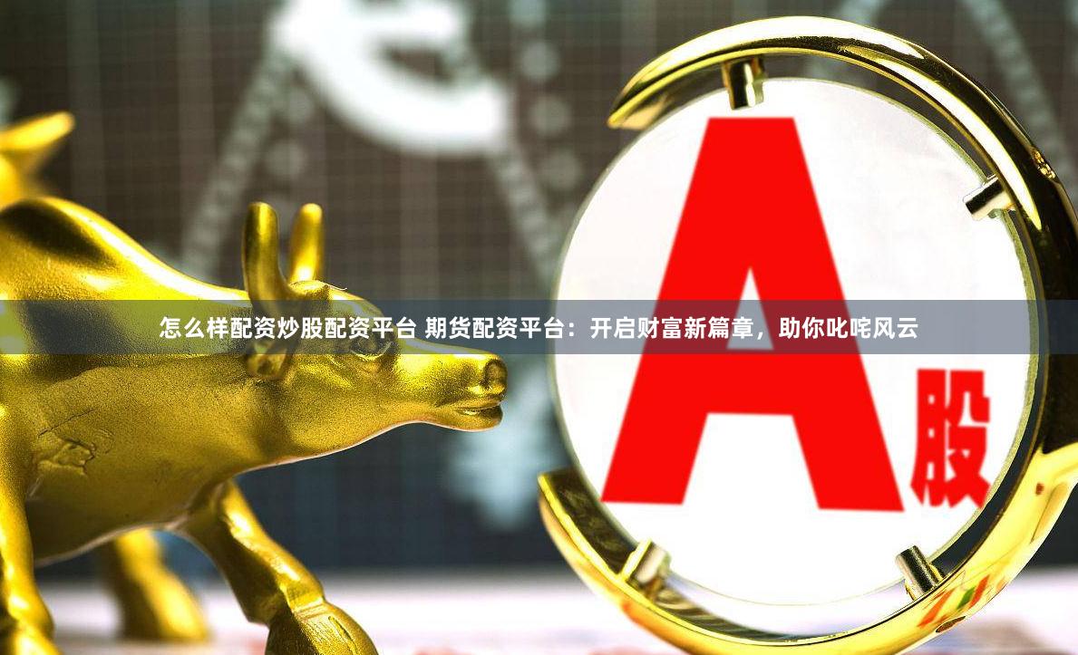 怎么样配资炒股配资平台 期货配资平台：开启财富新篇章，助你叱咤风云