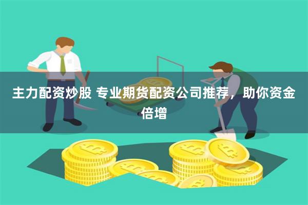 主力配资炒股 专业期货配资公司推荐，助你资金倍增