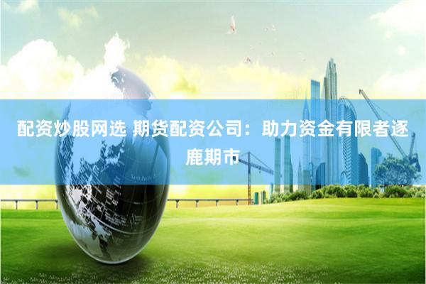 配资炒股网选 期货配资公司：助力资金有限者逐鹿期市