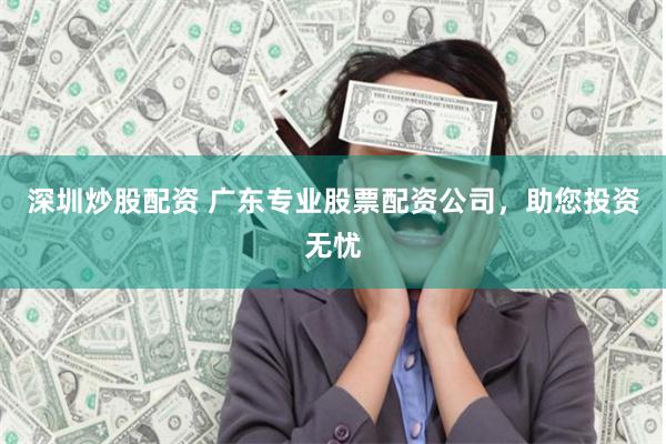 深圳炒股配资 广东专业股票配资公司，助您投资无忧