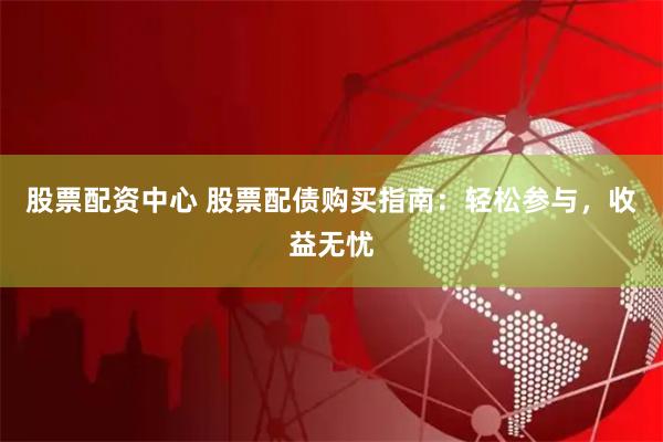 股票配资中心 股票配债购买指南：轻松参与，收益无忧
