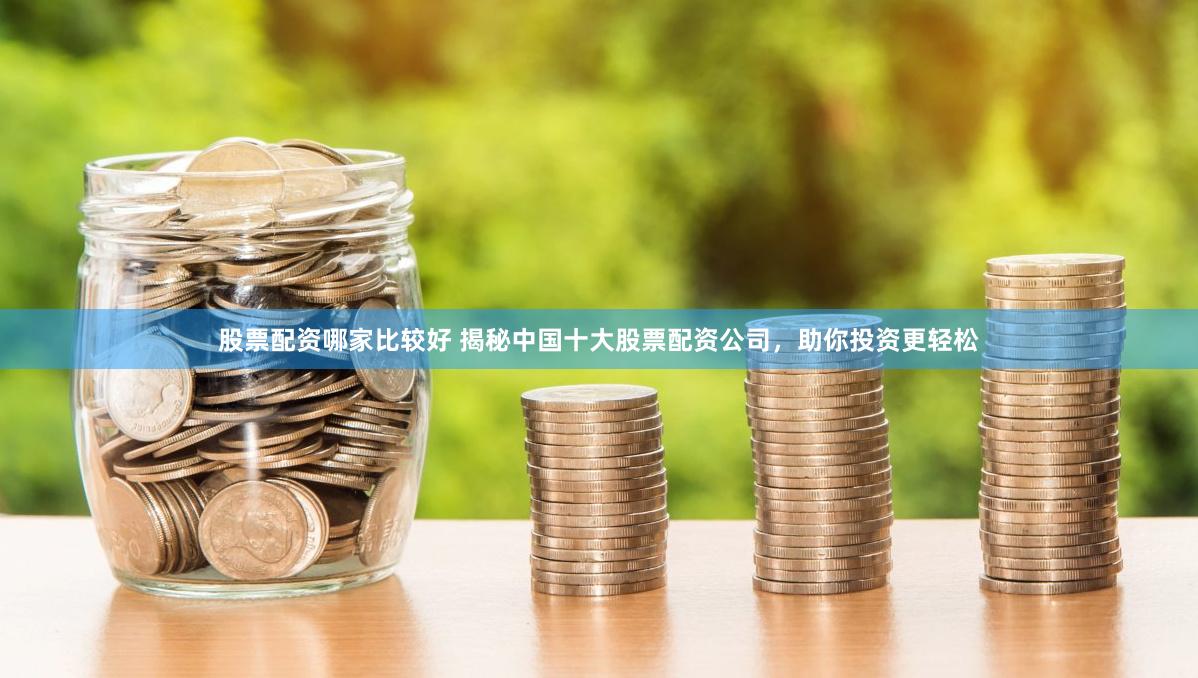股票配资哪家比较好 揭秘中国十大股票配资公司，助你投资更轻松