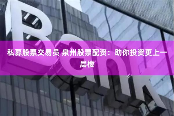 私募股票交易员 泉州股票配资：助你投资更上一层楼