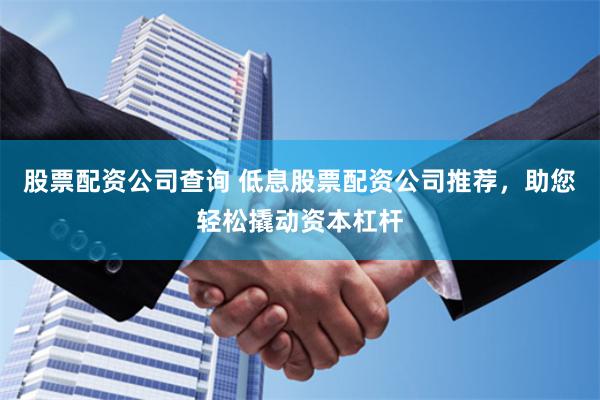 股票配资公司查询 低息股票配资公司推荐，助您轻松撬动资本杠杆