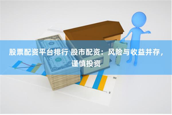 股票配资平台排行 股市配资：风险与收益并存，谨慎投资