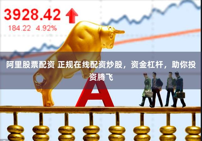 阿里股票配资 正规在线配资炒股，资金杠杆，助你投资腾飞