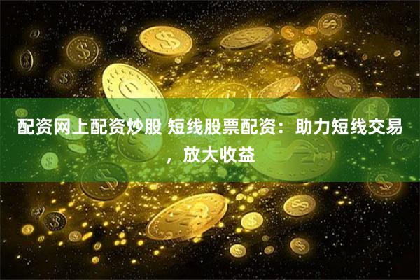 配资网上配资炒股 短线股票配资：助力短线交易，放大收益