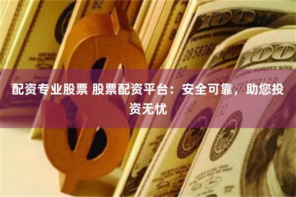 配资专业股票 股票配资平台：安全可靠，助您投资无忧