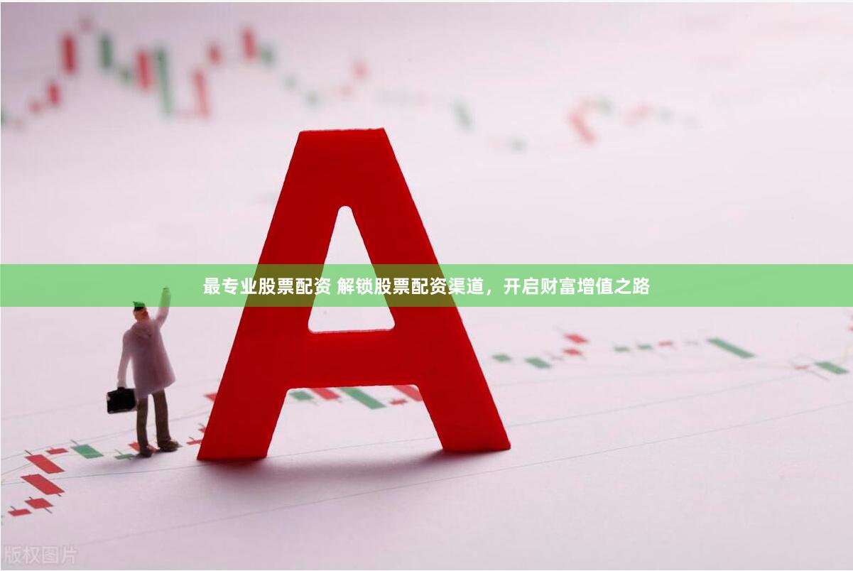 最专业股票配资 解锁股票配资渠道，开启财富增值之路