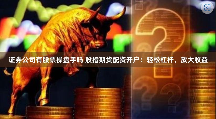 证券公司有股票操盘手吗 股指期货配资开户：轻松杠杆，放大收益