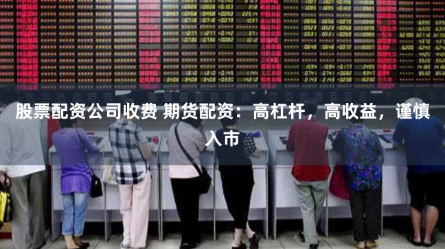 股票配资公司收费 期货配资：高杠杆，高收益，谨慎入市
