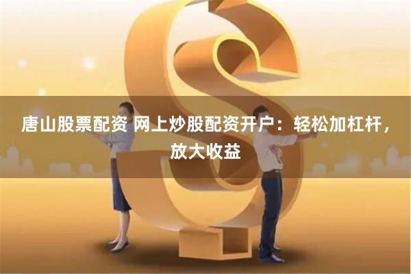 唐山股票配资 网上炒股配资开户：轻松加杠杆，放大收益