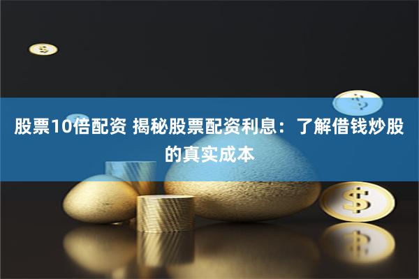 股票10倍配资 揭秘股票配资利息：了解借钱炒股的真实成本