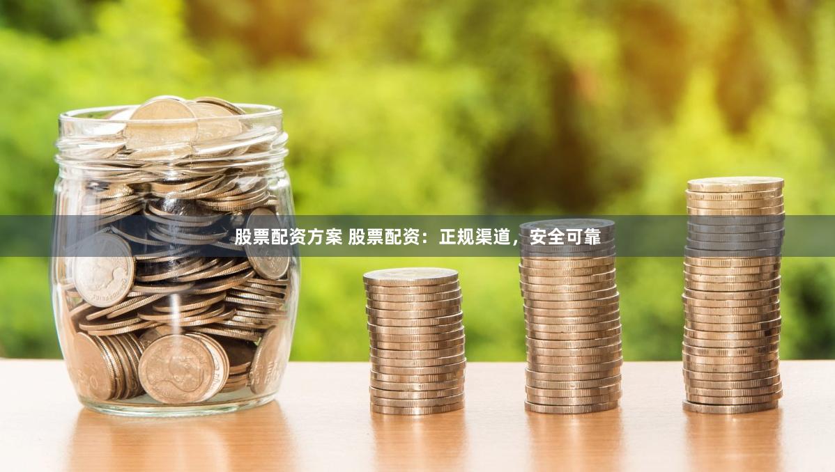 股票配资方案 股票配资：正规渠道，安全可靠