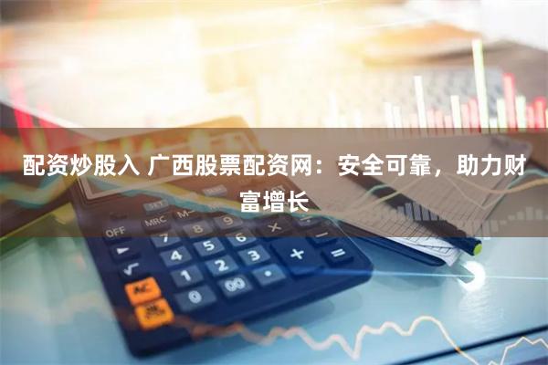 配资炒股入 广西股票配资网：安全可靠，助力财富增长