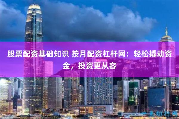 股票配资基础知识 按月配资杠杆网：轻松撬动资金，投资更从容