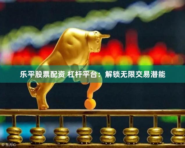 乐平股票配资 杠杆平台：解锁无限交易潜能