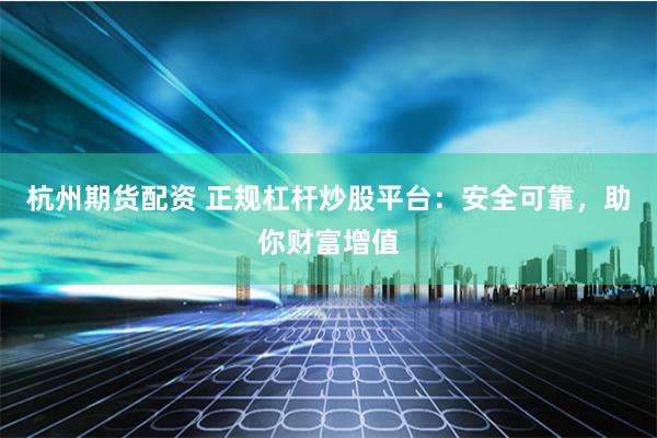 杭州期货配资 正规杠杆炒股平台：安全可靠，助你财富增值