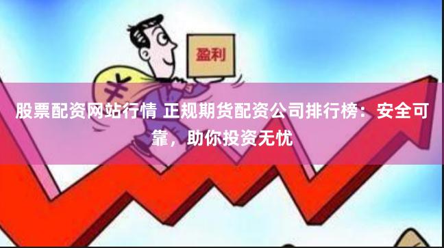 股票配资网站行情 正规期货配资公司排行榜：安全可靠，助你投资无忧