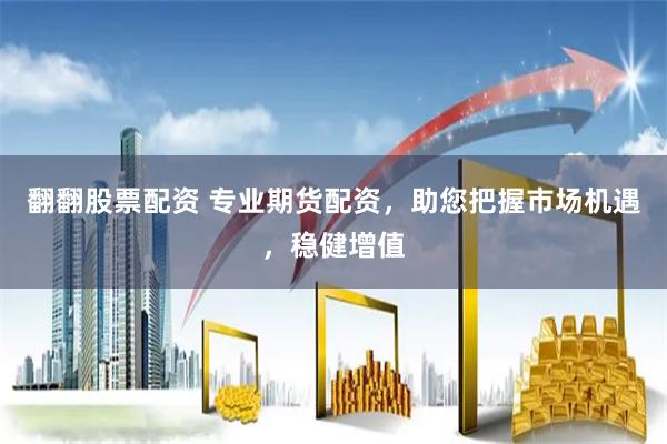 翻翻股票配资 专业期货配资，助您把握市场机遇，稳健增值