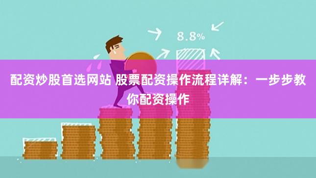配资炒股首选网站 股票配资操作流程详解：一步步教你配资操作